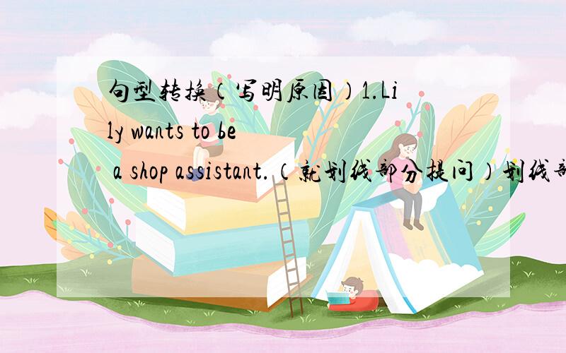 句型转换（写明原因）1.Lily wants to be a shop assistant.（就划线部分提问）划线部分为a shop assistan.________ _________ Lily want ________ _________.2.Ben works in a TV station.(改为一般疑问句）__________Ben__________ i