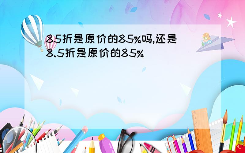 85折是原价的85%吗,还是8.5折是原价的85%