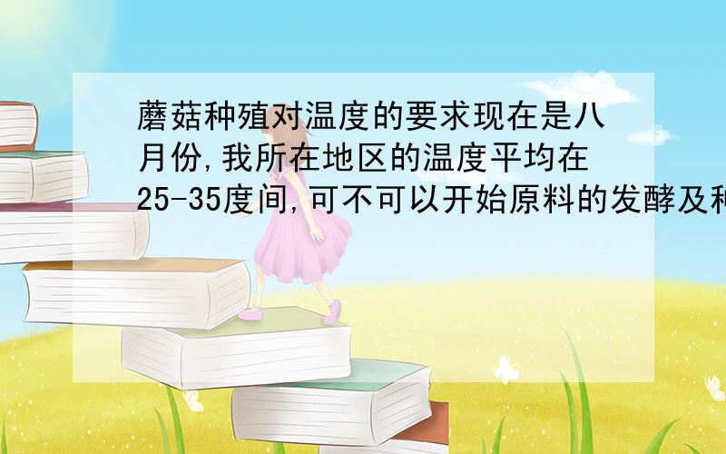 蘑菇种殖对温度的要求现在是八月份,我所在地区的温度平均在25-35度间,可不可以开始原料的发酵及种殖