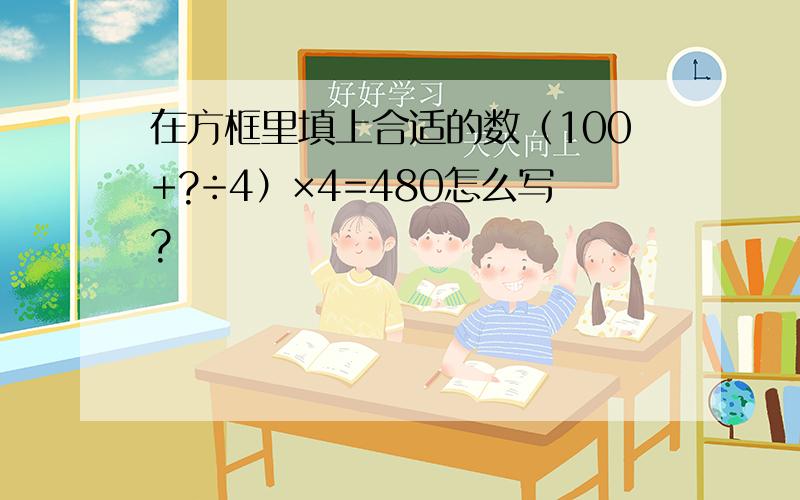 在方框里填上合适的数（100+?÷4）×4=480怎么写?