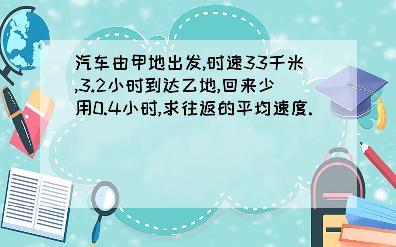 汽车由甲地出发,时速33千米,3.2小时到达乙地,回来少用0.4小时,求往返的平均速度.