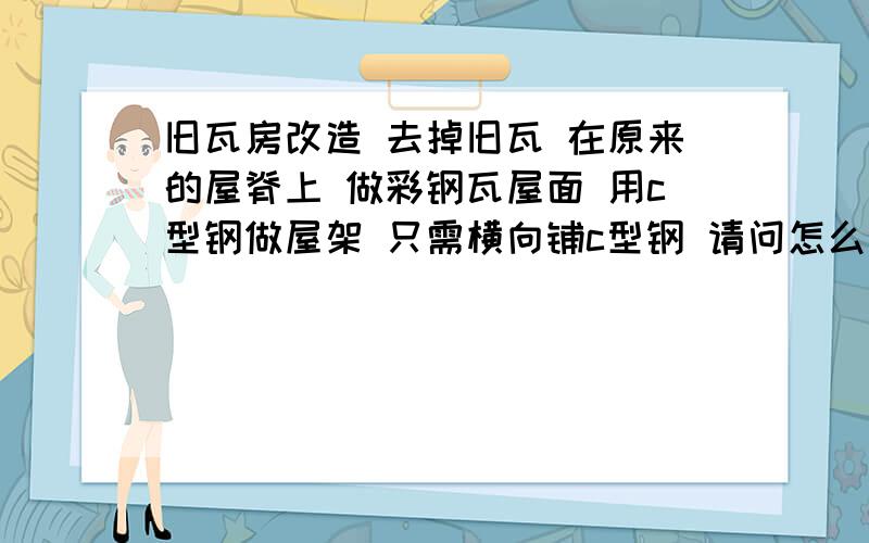 旧瓦房改造 去掉旧瓦 在原来的屋脊上 做彩钢瓦屋面 用c型钢做屋架 只需横向铺c型钢 请问怎么把c型钢固定在