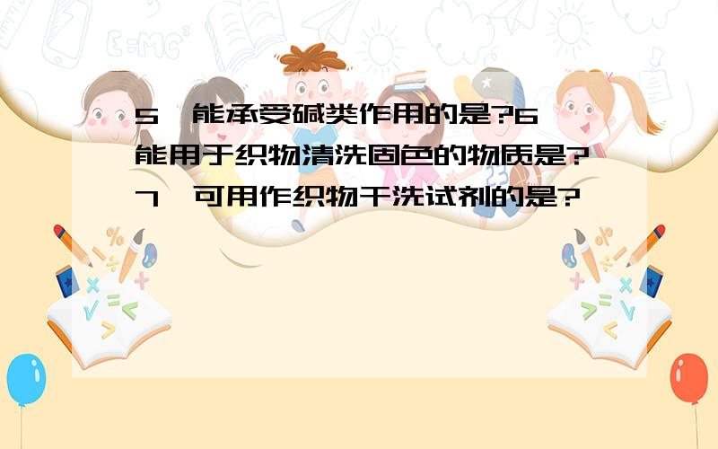 5、能承受碱类作用的是?6、能用于织物清洗固色的物质是?7、可用作织物干洗试剂的是?