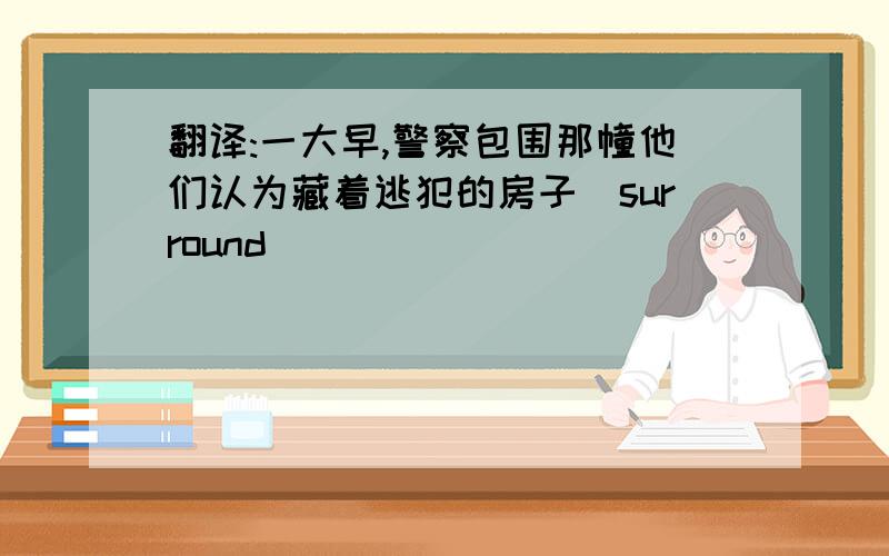 翻译:一大早,警察包围那幢他们认为藏着逃犯的房子(surround)