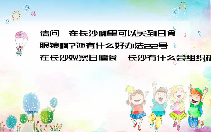 请问,在长沙哪里可以买到日食眼镜啊?还有什么好办法22号在长沙观察日偏食,长沙有什么会组织相关活动吗请问,在长沙哪里可以买到日食眼镜啊?或者到哪里邮购?还有什么好办法22号在长沙观