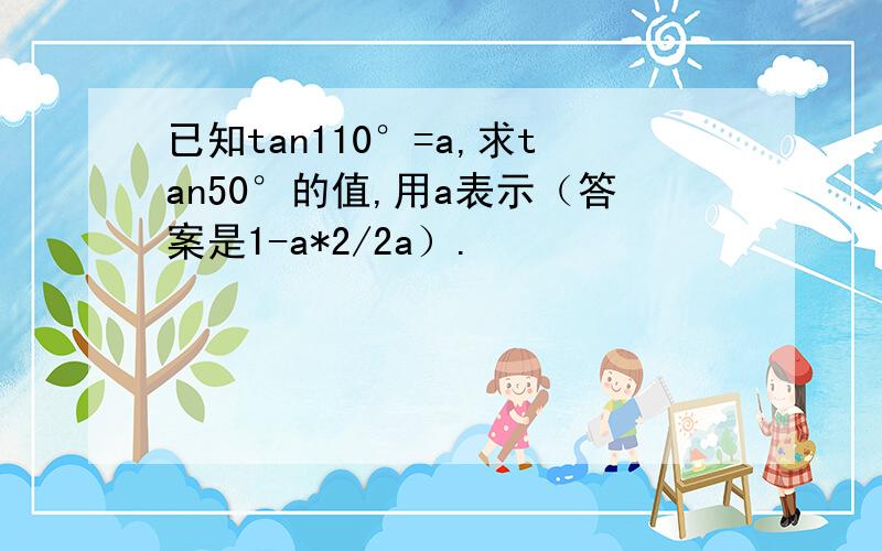 已知tan110°=a,求tan50°的值,用a表示（答案是1-a*2/2a）.