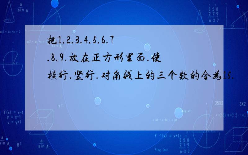 把1.2.3.4.5.6.7.8.9.放在正方形里面.使横行.竖行.对角线上的三个数的合为15.