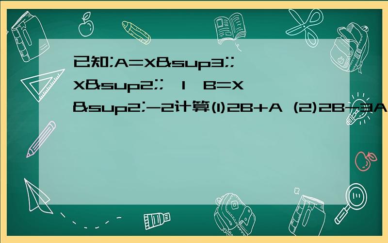 已知;A=X³;‐X²;‐1,B=X²-2计算(1)2B+A (2)2B-3A求解