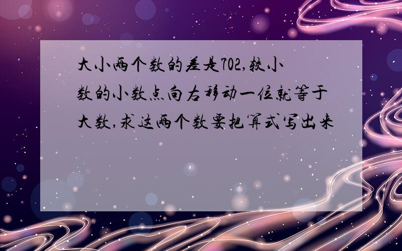 大小两个数的差是702,较小数的小数点向右移动一位就等于大数,求这两个数要把算式写出来