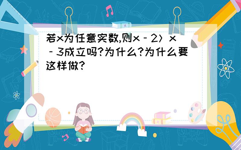 若x为任意实数,则x‐2＞x‐3成立吗?为什么?为什么要这样做?