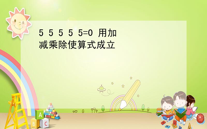 5 5 5 5 5=0 用加减乘除使算式成立