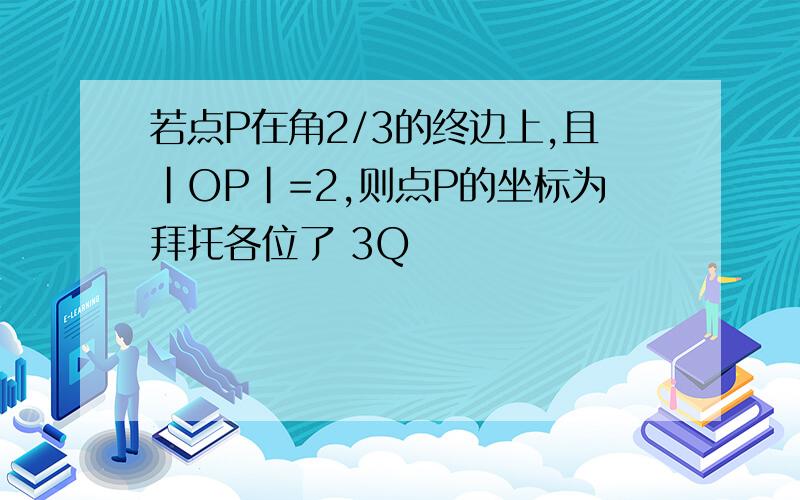 若点P在角2/3的终边上,且|OP|=2,则点P的坐标为拜托各位了 3Q