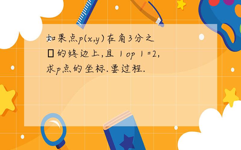 如果点p(x,y)在角3分之π的终边上,且｜op｜=2,求p点的坐标.要过程.