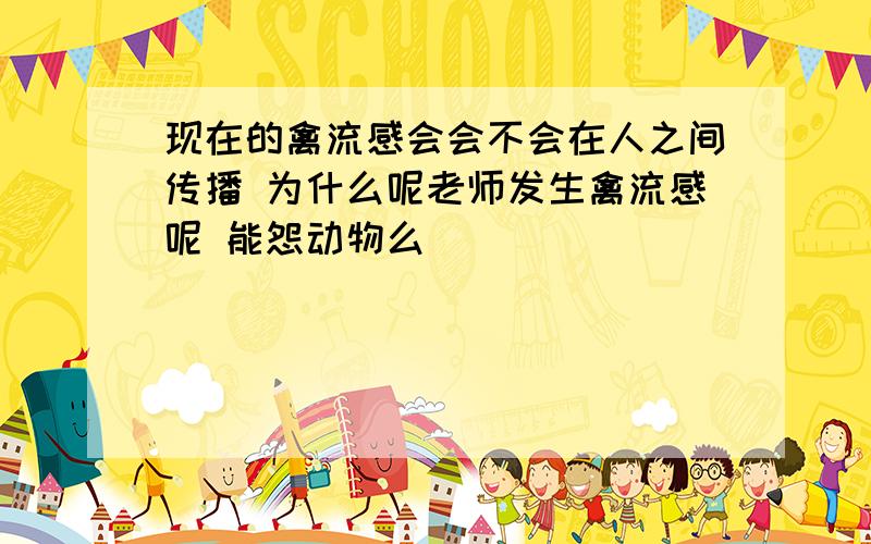 现在的禽流感会会不会在人之间传播 为什么呢老师发生禽流感呢 能怨动物么