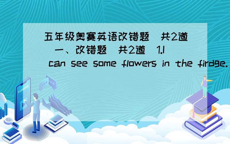 五年级奥赛英语改错题（共2道）一、改错题（共2道）1.I can see some flowers in the firdge._______________________________________2.We can talk with our mouth._____________________________