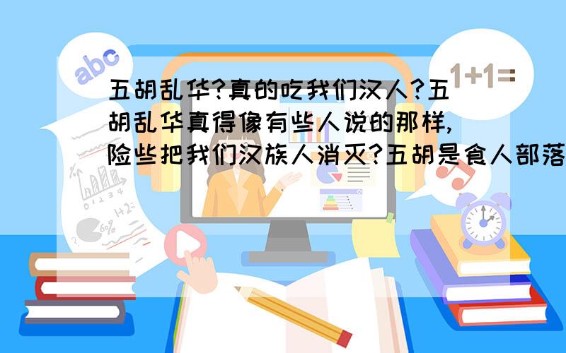 五胡乱华?真的吃我们汉人?五胡乱华真得像有些人说的那样,险些把我们汉族人消灭?五胡是食人部落吗?