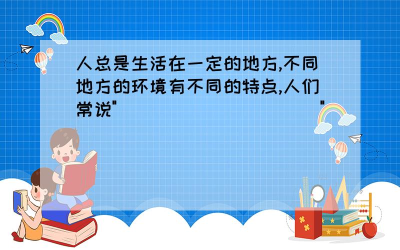 人总是生活在一定的地方,不同地方的环境有不同的特点,人们常说