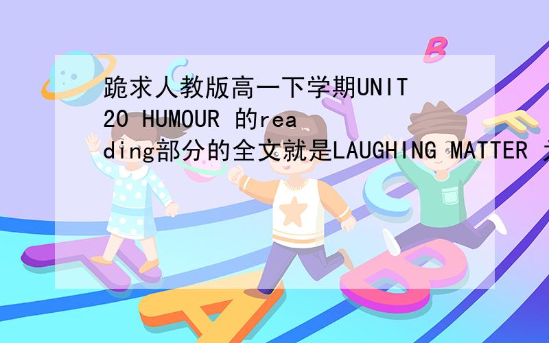 跪求人教版高一下学期UNIT20 HUMOUR 的reading部分的全文就是LAUGHING MATTER 为题目的!谢谢!相当急!