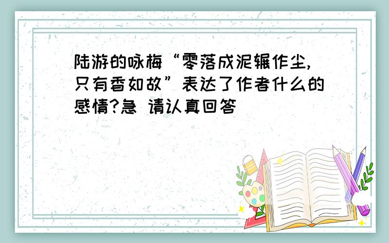 陆游的咏梅“零落成泥辗作尘,只有香如故”表达了作者什么的感情?急 请认真回答