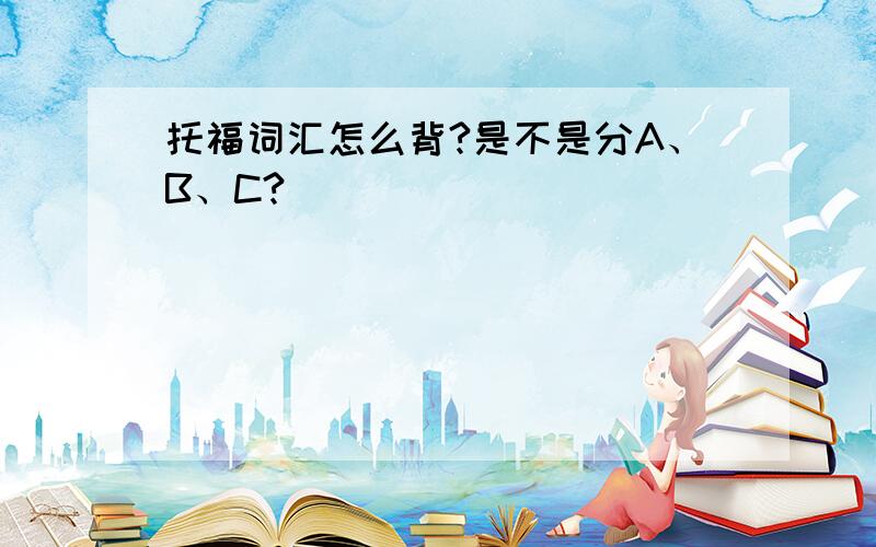 托福词汇怎么背?是不是分A、B、C?