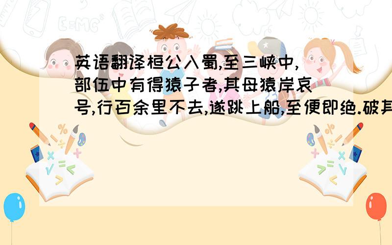 英语翻译桓公入蜀,至三峡中,部伍中有得猿子者,其母猿岸哀号,行百余里不去,遂跳上船,至便即绝.破其腹中,肠皆寸寸断.公闻之怒,命黜其人.