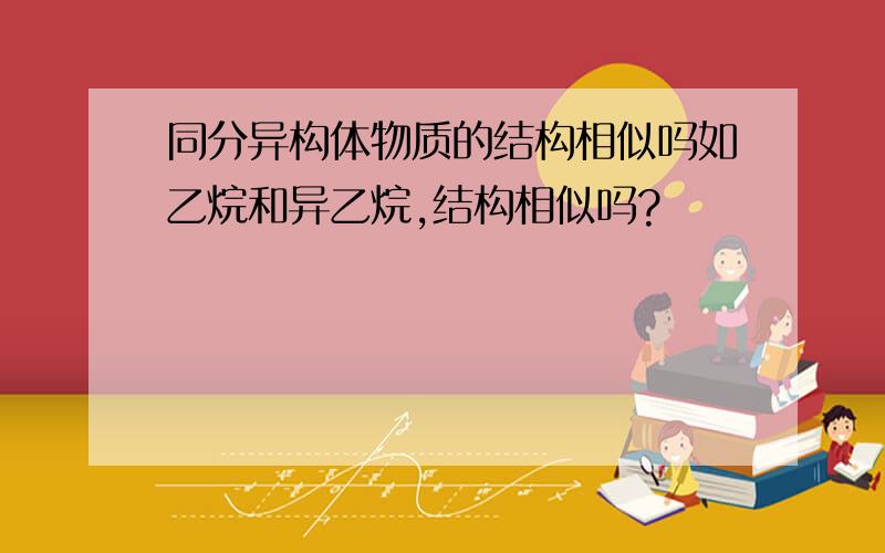 同分异构体物质的结构相似吗如乙烷和异乙烷,结构相似吗?