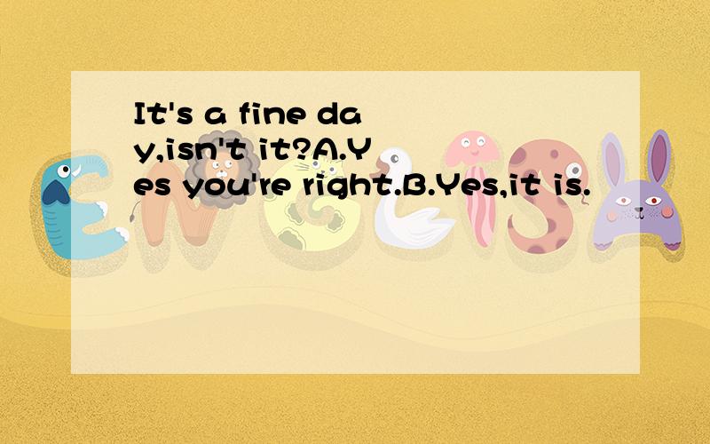 It's a fine day,isn't it?A.Yes you're right.B.Yes,it is.