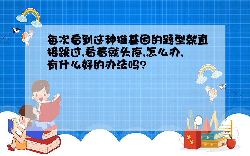 每次看到这种推基因的题型就直接跳过,看着就头疼,怎么办,有什么好的办法吗?