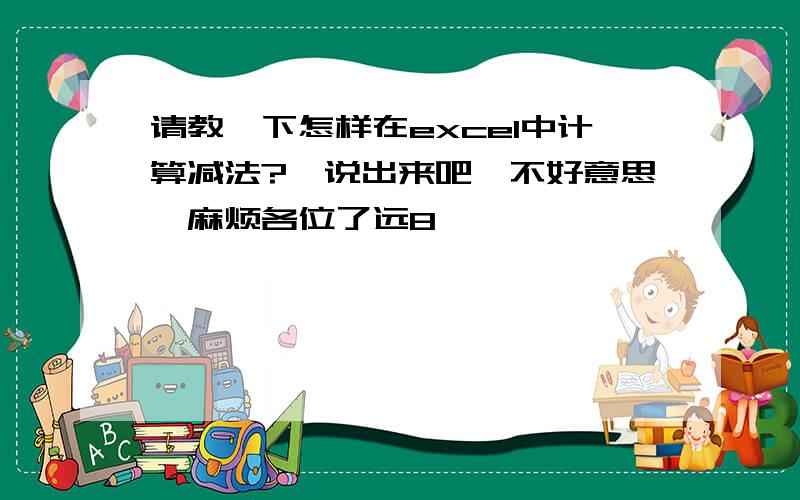 请教一下怎样在excel中计算减法?　说出来吧,不好意思,麻烦各位了远8