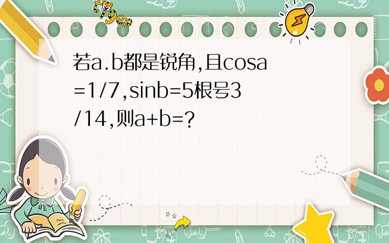 若a.b都是锐角,且cosa=1/7,sinb=5根号3/14,则a+b=?