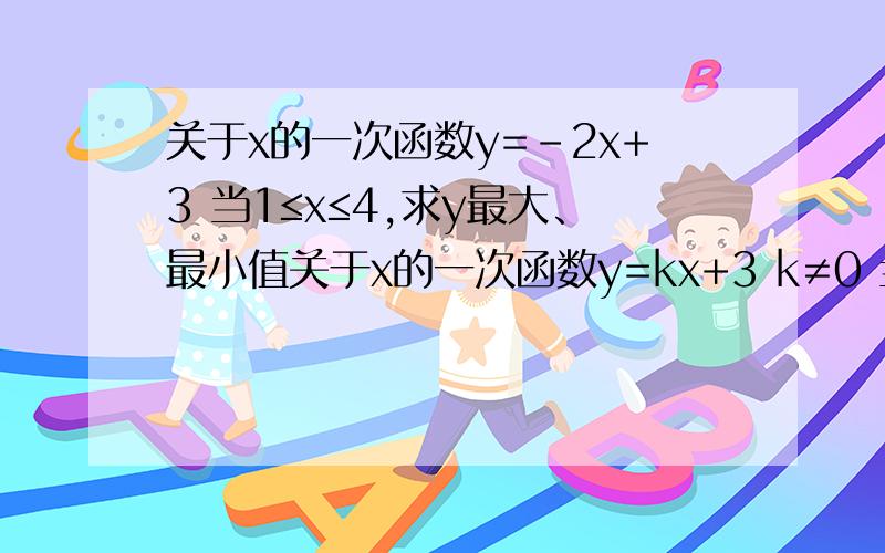 关于x的一次函数y=-2x+3 当1≤x≤4,求y最大、最小值关于x的一次函数y=kx+3 k≠0 当1≤x≤4,求y最大、最小值关于x的一次函数y=kx+3 k≠0 当1≤x≤4 y恒为正数,k取值范围.