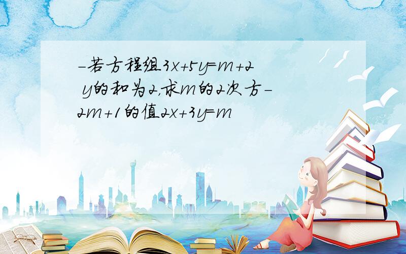 -若方程组3x+5y=m+2 y的和为2，求m的2次方-2m+1的值2x+3y=m