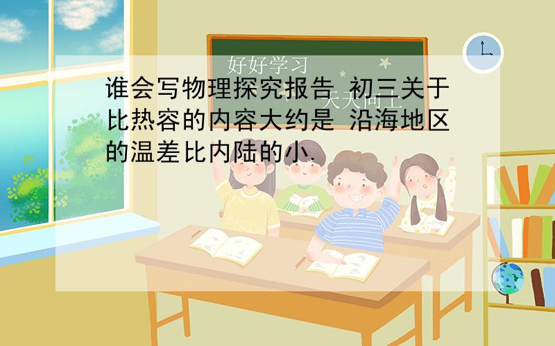 谁会写物理探究报告 初三关于比热容的内容大约是 沿海地区的温差比内陆的小.