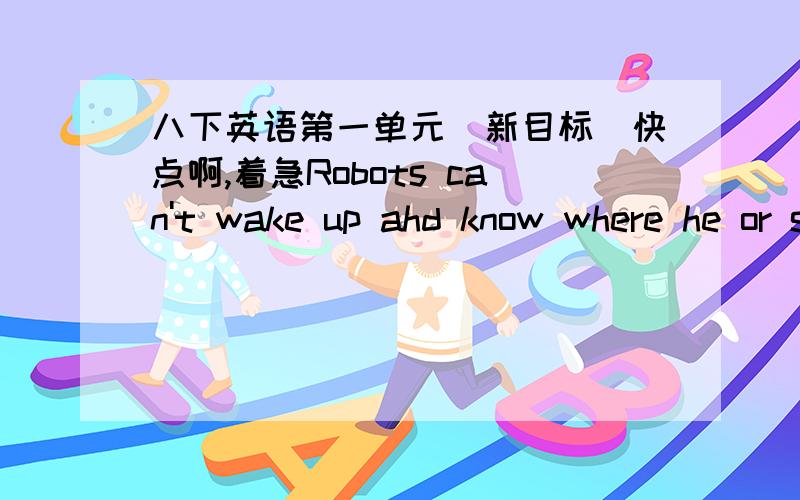 八下英语第一单元（新目标）快点啊,着急Robots can't wake up ahd know where he or she is.Robots ______ ______ ______ ______ wake up and know where he or she is.