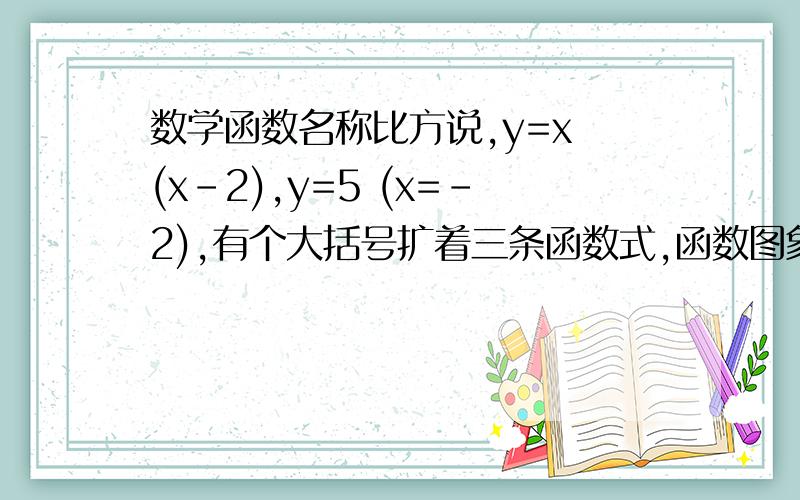 数学函数名称比方说,y=x (x-2),y=5 (x=-2),有个大括号扩着三条函数式,函数图象分为三段的函数叫什么?急用~