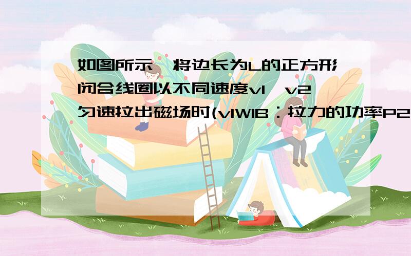 如图所示,将边长为L的正方形闭合线圈以不同速度v1、v2匀速拉出磁场时(v1W1B：拉力的功率P2>P1C：流过线框的电荷量Q2>Q1D：线框中的感应电流I2>I1图：先画一根虚线,左边有叉叉磁场,右边没有磁