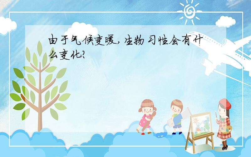 由于气候变暖,生物习性会有什么变化?