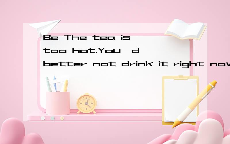 Be The tea is too hot.You'd better not drink it right now.