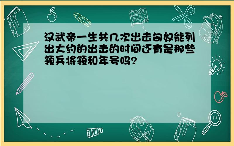 汉武帝一生共几次出击匈奴能列出大约的出击的时间还有是那些领兵将领和年号吗?