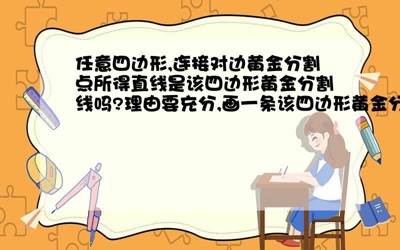 任意四边形,连接对边黄金分割点所得直线是该四边形黄金分割线吗?理由要充分,画一条该四边形黄金分割线(不经过各边黄金分割点)急.说不清大可画一个图,答案过程全且对给100分.谁先画一