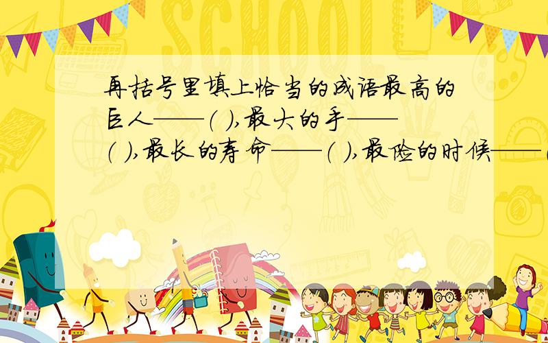 再括号里填上恰当的成语最高的巨人——（ ）,最大的手——（ ）,最长的寿命——（ ）,最险的时候——（ ）,最深的呼吸——（ ）,最宽阔的胸怀——（ ）,最高超的技术——（ ）最大的本