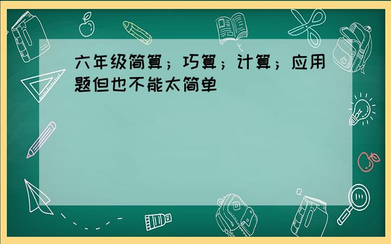 六年级简算；巧算；计算；应用题但也不能太简单