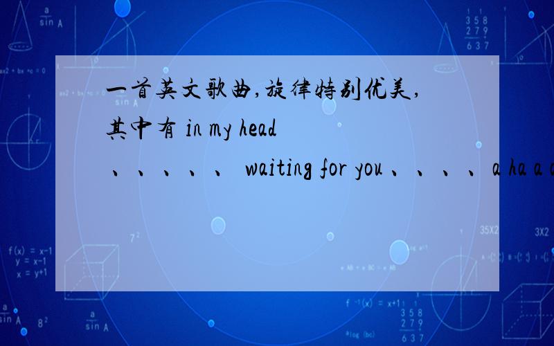 一首英文歌曲,旋律特别优美,其中有 in my head 、、、、、 waiting for you 、、、、a ha a a不是 burning  还有中间有  so long 应该还是奥斯卡金曲