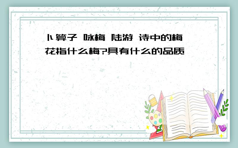 卜算子 咏梅 陆游 诗中的梅花指什么梅?具有什么的品质