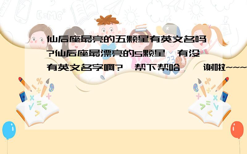 仙后座最亮的五颗星有英文名吗?仙后座最漂亮的5颗星,有没有英文名字啊?、帮下帮哈、、谢啦~~~