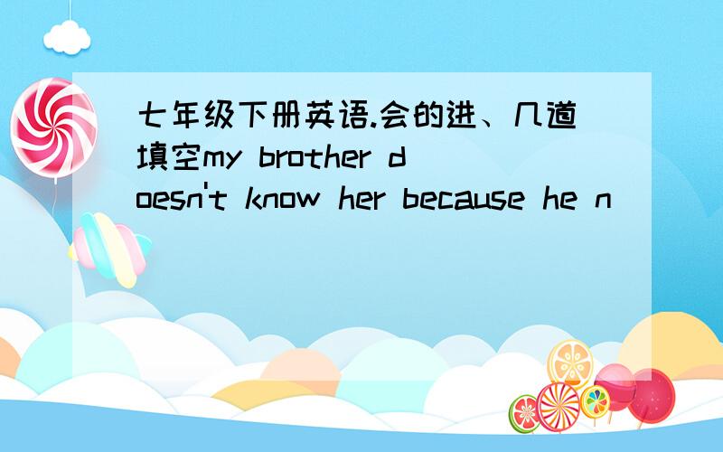 七年级下册英语.会的进、几道填空my brother doesn't know her because he n___ sees her.the song is p___ .we all like it.xu qian love to tell jokes.（改为同义句）xu qian ___ ___ tell jokes.