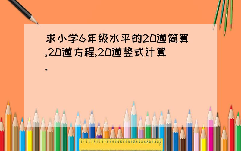 求小学6年级水平的20道简算,20道方程,20道竖式计算.