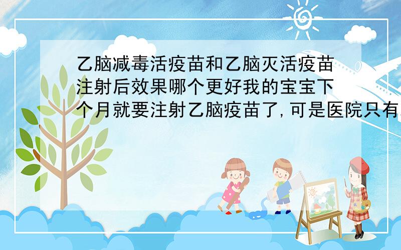 乙脑减毒活疫苗和乙脑灭活疫苗注射后效果哪个更好我的宝宝下个月就要注射乙脑疫苗了,可是医院只有减毒疫苗,没有灭活疫苗.请问以上二种疫苗注射那种效果会更好?