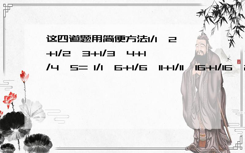 这四道题用简便方法1/1*2+1/2*3+1/3*4+1/4*5= 1/1*6+1/6*11+1/11*16+1/16*21= 1/6+1/12+1/20+1/30+1/42+1/56= 1/8+1/24+1/48+1/120=