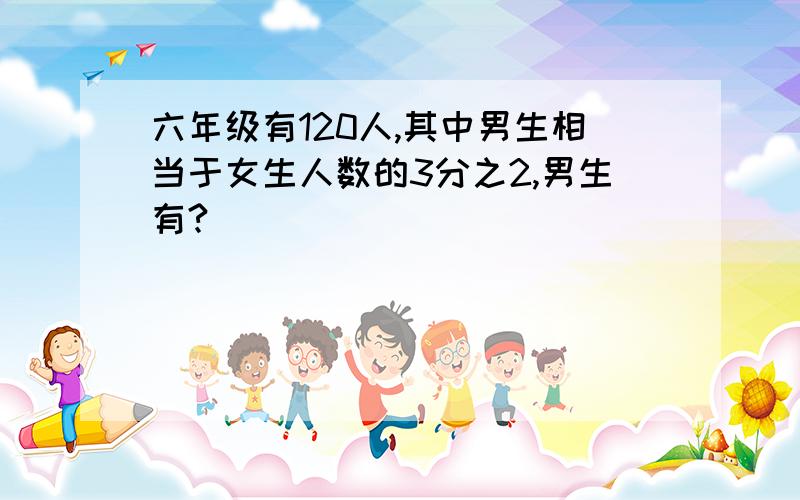 六年级有120人,其中男生相当于女生人数的3分之2,男生有?